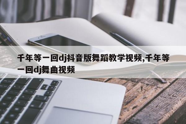 千年等一回dj抖音版舞蹈教学视频,千年等一回dj舞曲视频