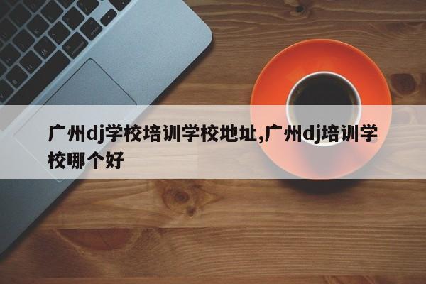 广州dj学校培训学校地址,广州dj培训学校哪个好