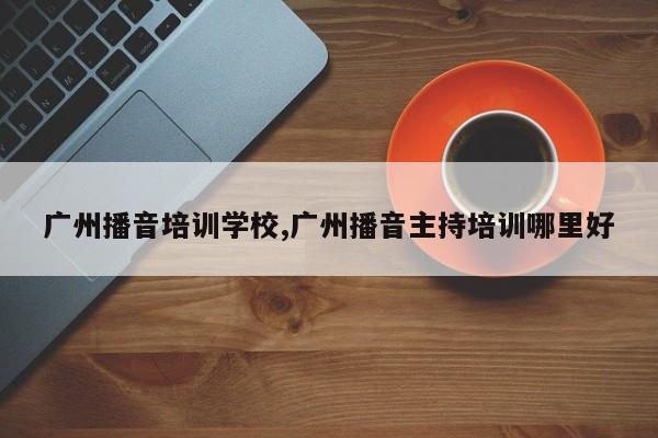 广州播音培训学校,广州播音主持培训哪里好