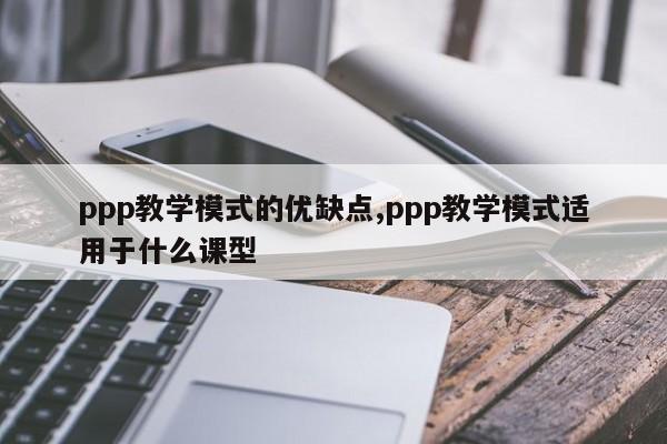 ppp教学模式的优缺点,ppp教学模式适用于什么课型