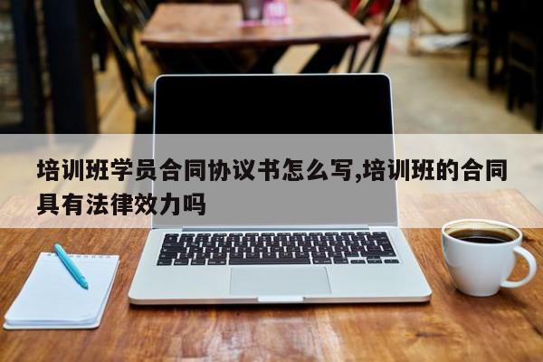 培训班学员合同协议书怎么写,培训班的合同具有法律效力吗