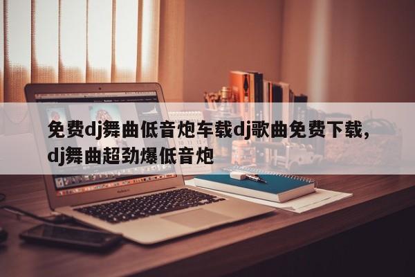 免费dj舞曲低音炮车载dj歌曲免费下载,dj舞曲超劲爆低音炮
