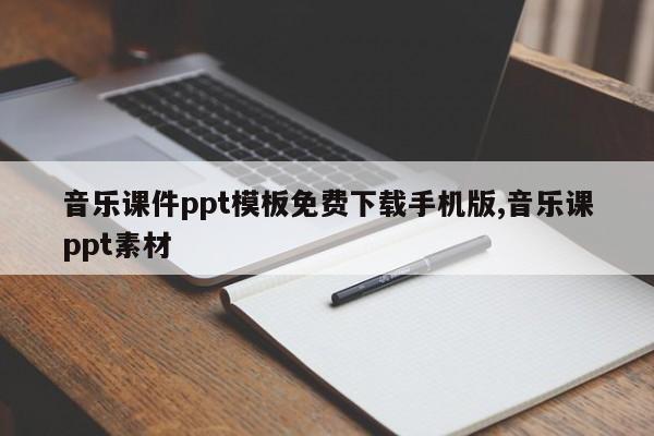 音乐课件ppt模板免费下载手机版,音乐课ppt素材