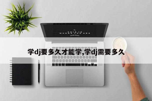 学dj要多久才能学,学dj需要多久