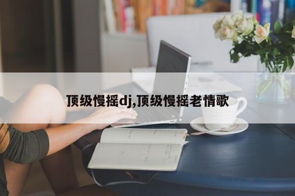 顶级慢摇dj,顶级慢摇老情歌